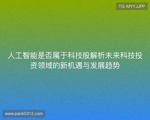 人工智能是否属于科技股解析未来科技投资领域的新机遇与发展趋势 人工智能是否属于科技股解析未来科技投资领域的新机遇与发展趋势